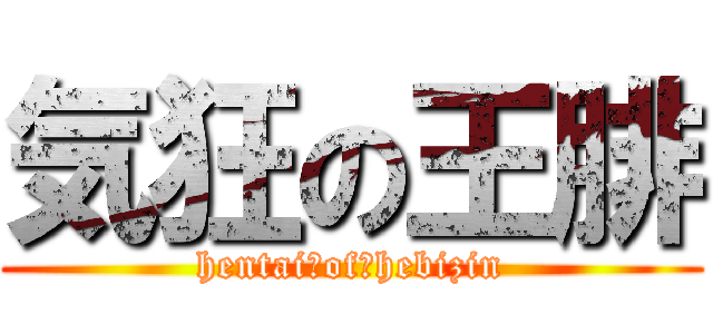 気狂の王腓 (hentai　of　hebizin)