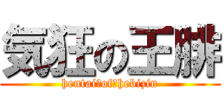 気狂の王腓 (hentai　of　hebizin)