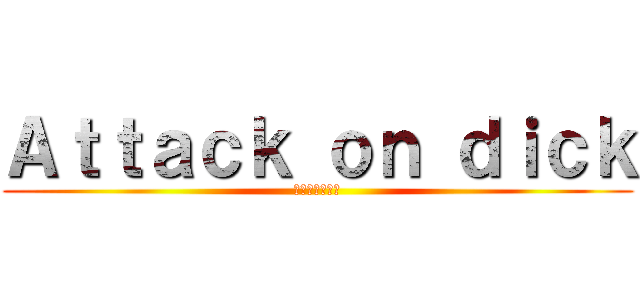 Ａｔｔａｃｋ ｏｎ ｄｉｃｋ (エリスムジュラ)