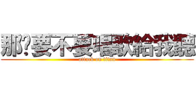 那你要不要唱歌給我聽 (attack on titan)