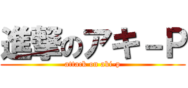 進撃のアキ－Ｐ (attack on aki-p)