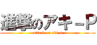 進撃のアキ－Ｐ (attack on aki-p)