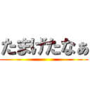 たまげたなぁ ()