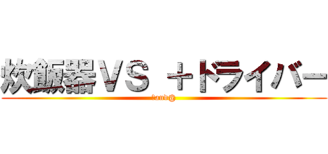 炊飯器ＶＳ ＋ドライバー (　and@)