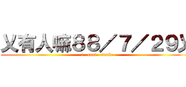 乂有人嘛８８／７／２９乂 (i   cant   smile)