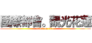 國際都會。觀光花蓮 (attack on titan)