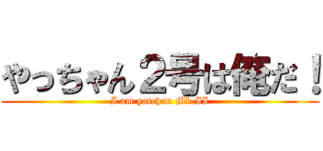 やっちゃん２号は俺だ！ (I am yatchan Mk.II)