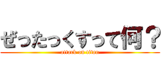 ぜったっくすって何？ (attack on titan)