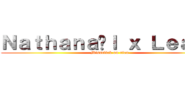 Ｎａｔｈａｎａëｌ ｘ Ｌｅａｎｅ (Missclick ou rien)
