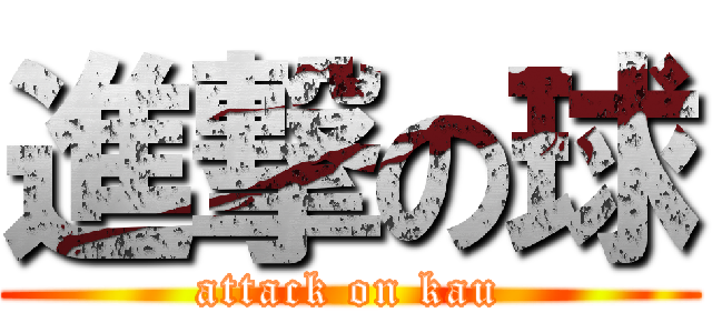 進撃の球 (attack on kau)