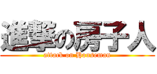 進撃の房子人 (attack on Houseman)