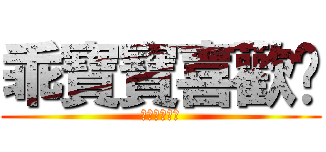 乖寶寶喜歡你 (進擊の乖寶寶)