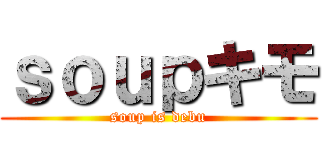 ｓｏｕｐキモ (soup is debu)