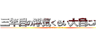 三年目の浮気くらい大目にみてよ (attack on titan)