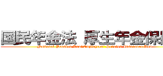 国民年金法 厚生年金保険法 (National Pension Law　Employees' Pension Insurance Law)