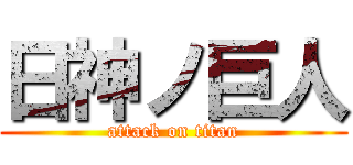 日神ノ巨人 (attack on titan)