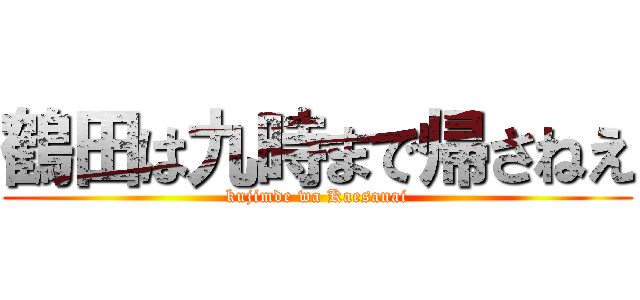 鶴田は九時まで帰さねえ (kujimde wa Kaesanai)