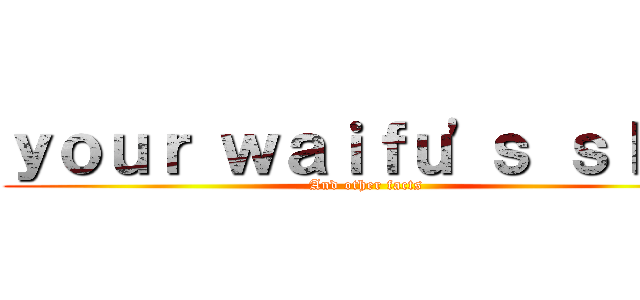 ｙｏｕｒ ｗａｉｆｕ\'ｓ ｓｌｕｔ (And other facts)