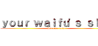 ｙｏｕｒ ｗａｉｆｕ\'ｓ ｓｌｕｔ (And other facts)