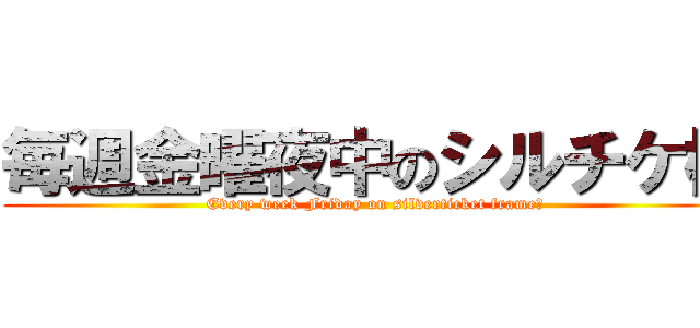 毎週金曜夜中のシルチケ枠 (Every week Friday on silverticket frame　)
