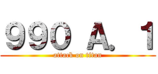 ９９０ Ａ．１ (attack on titan)