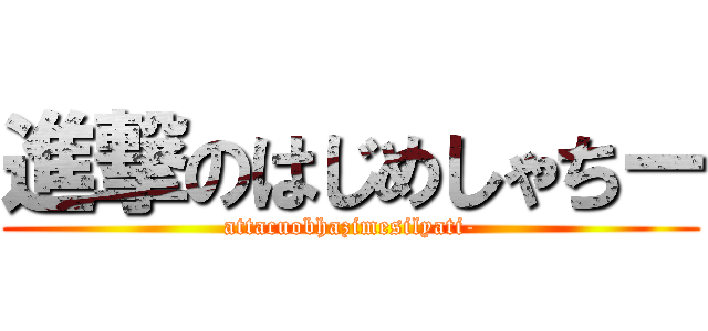進撃のはじめしゃちー (attacuobhazimesilyati-)