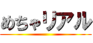めちゃリアル ()