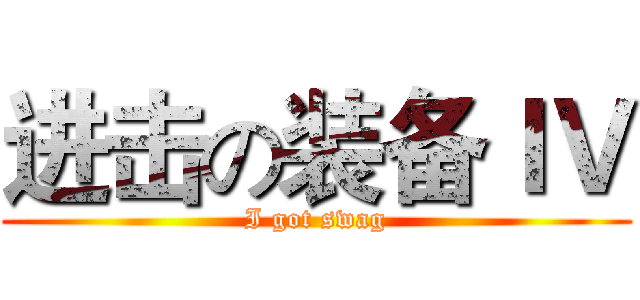 进击の装备ＩＶ (I got swag)