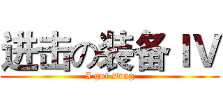 进击の装备ＩＶ (I got swag)