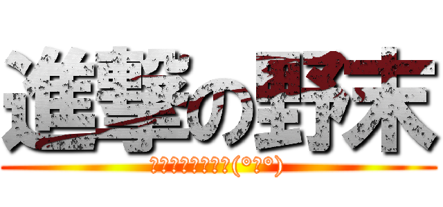 進撃の野末 (アルミィィィィン(°▽°))