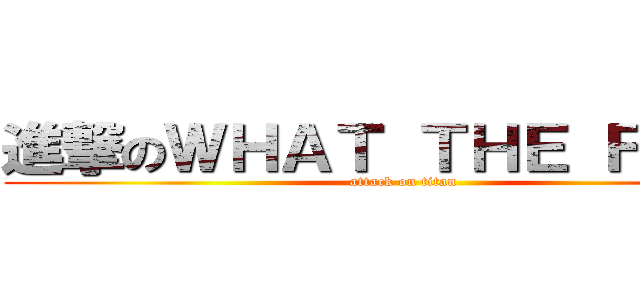 進撃のＷＨＡＴ ＴＨＥ ＦＸＸＫ (attack on titan)