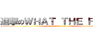 進撃のＷＨＡＴ ＴＨＥ ＦＸＸＫ (attack on titan)