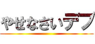 やせなさいデブ ()