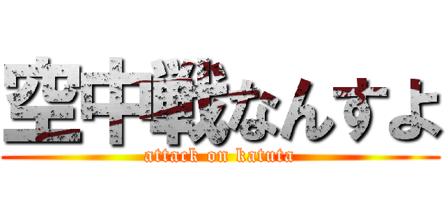 空中戦なんすよ (attack on katuta)