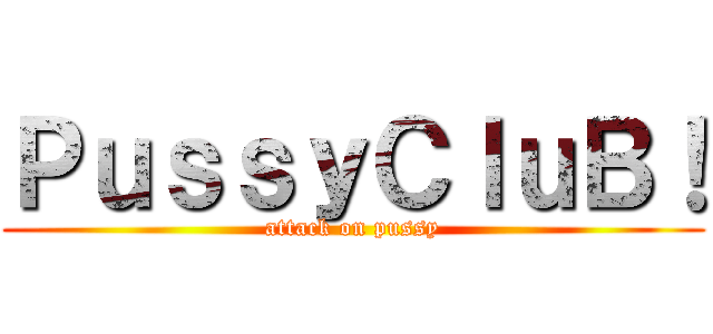 ＰｕｓｓｙＣｌｕＢ！ (attack on pussy)