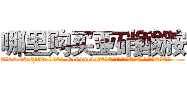 哪里购买亚硝酸胺 (哪里购买亚硝酸胺【电.话186x0156x9662-Q194843976林氏药业】我们做的是长期生意,靠的是老客户长期支持
参考消息网2月20日报道 韩媒称，“剩女多、离婚率高的城市，房价一定会上涨。”这是中国经济学家金岩石2016年12月参加在上海举行的房地产相关论坛时说的话。
)