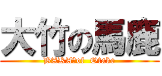 大竹の馬鹿 (BAKA　of  Otake)