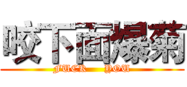 咬下面爆菊 (FUCK     YOU)