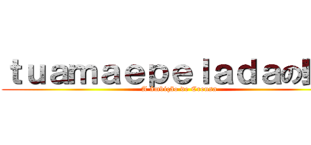 ｔｕａｍａｅｐｅｌａｄａの野望 (A âmbição de Creusa)