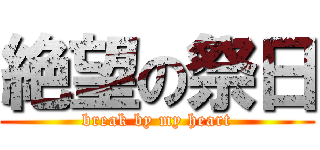 絶望の祭日 (break by my heart)