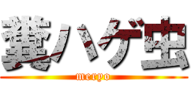 糞ハゲ虫 (meryo)