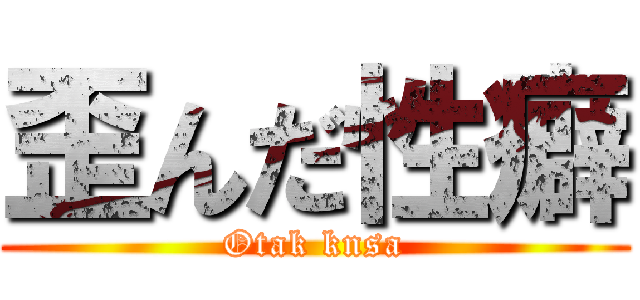 歪んだ性癖 (Otak knsa)