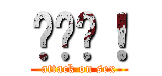 啪啪啪！ (attack on sex)