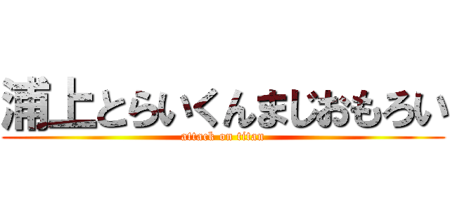 浦上とらいくんまじおもろい (attack on titan)