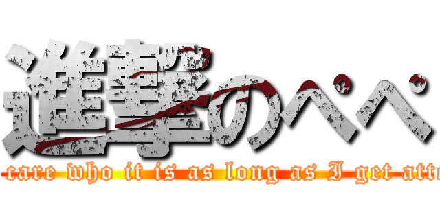 進撃のぺぺ (I don't care who it is as long as I get attention.)
