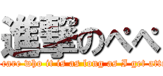 進撃のぺぺ (I don't care who it is as long as I get attention.)