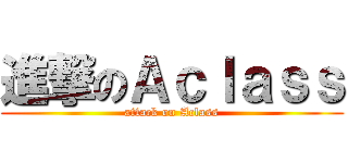 進撃のＡｃｌａｓｓ (attack on Aclass)