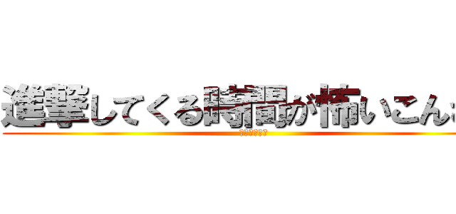 進撃してくる時間が怖いこんさん (迫り来る時間)