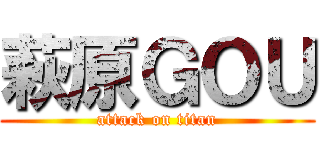 萩原ＧＯＵ (attack on titan)