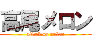 高尾メロン (attack on melon)